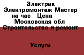 Электрик.Электромонтаж.Мастер на час › Цена ­ 800 - Московская обл. Строительство и ремонт » Услуги   . Московская обл.